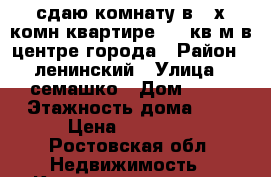 сдаю комнату в 2-х комн квартире-125 кв м в центре города › Район ­ ленинский › Улица ­ семашко › Дом ­ 48 › Этажность дома ­ 4 › Цена ­ 10 000 - Ростовская обл. Недвижимость » Квартиры аренда   